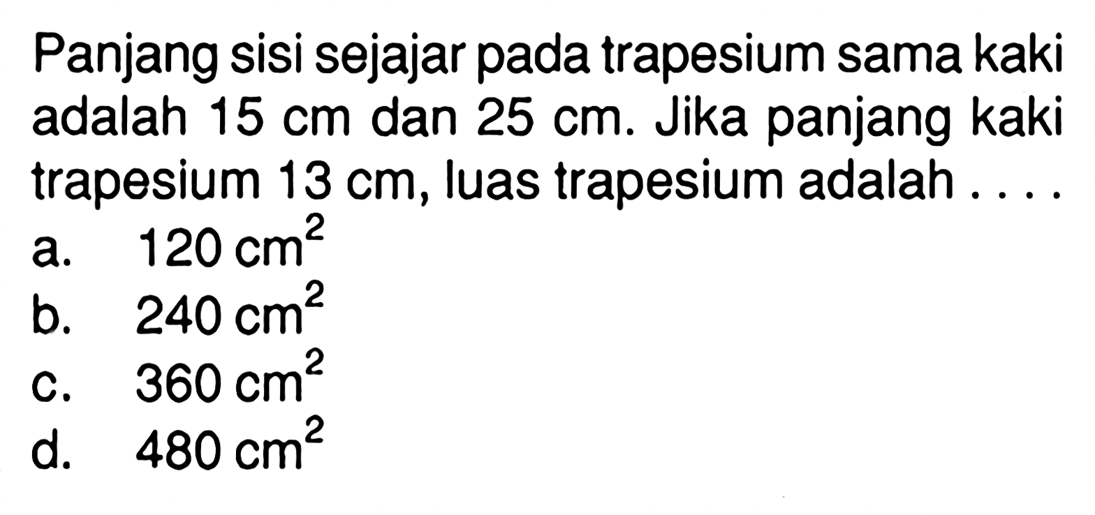 Panjang sisi sejajar pada trapesium sama kaki adalah 15 cm dan 25 cm. Jika panjang kaki trapesium 13 cm, luas trapesium adalah...