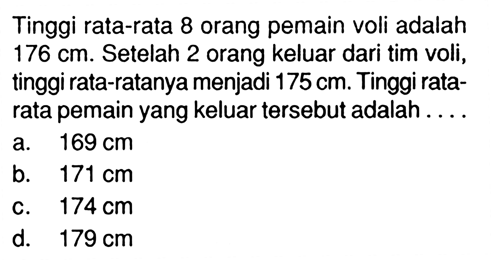 Tinggi rata-rata 8 orang pemain voli adalah  176 cm . Setelah 2 orang keluar dari tim voli, tinggi rata-ratanya menjadi  175 cm . Tinggi rata-rata pemain yang keluar tersebut adalah ....