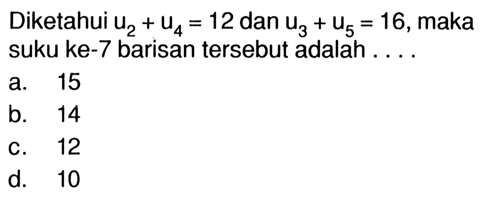 Diketahui U2 + U4 = 12 dan U3 + U5 = 16, maka suku ke-7 barisan tersebut adalah ....