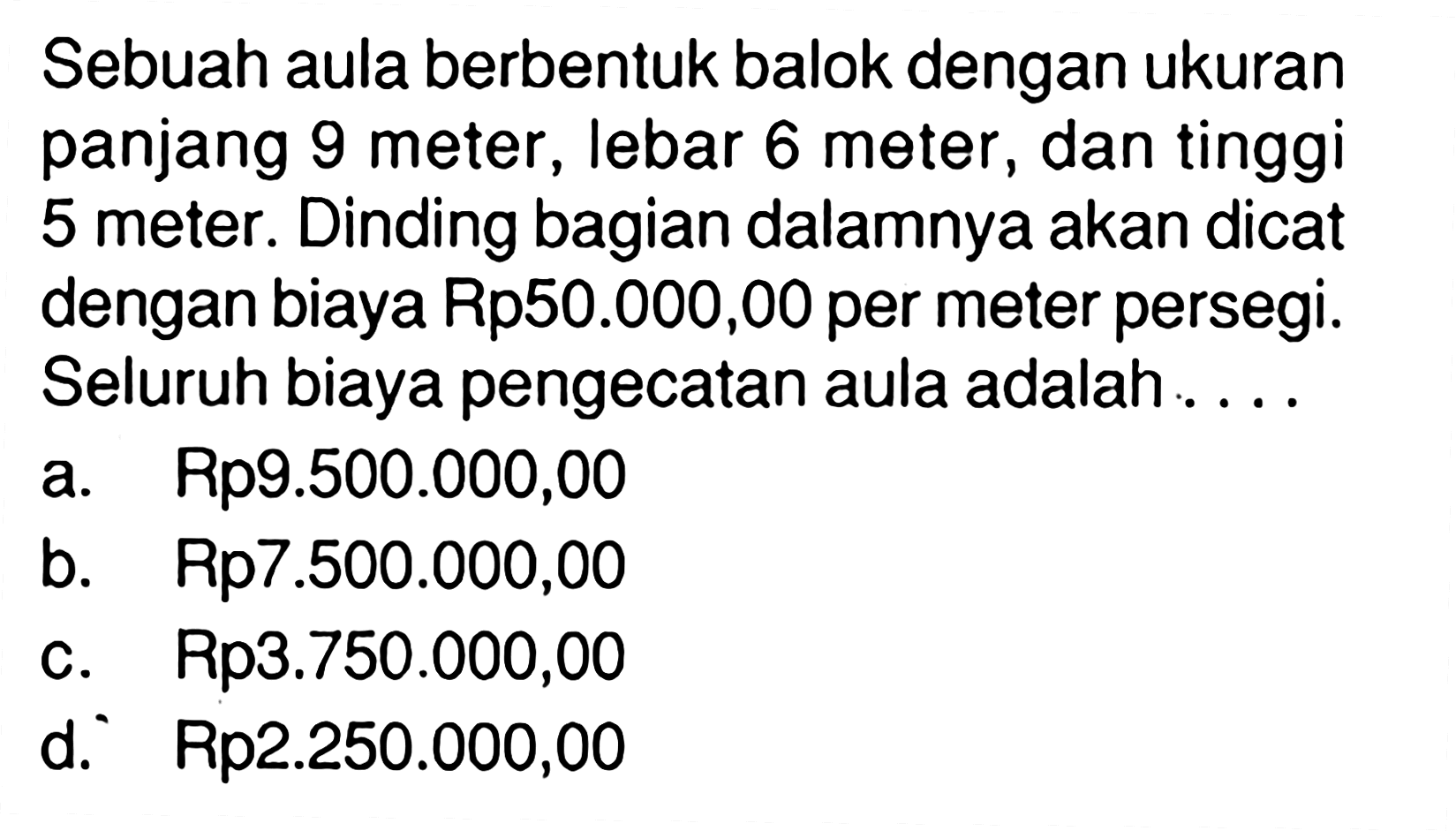 Sebuah aula berbentuk balok dengan ukuran panjang 9 meter, lebar 6 meter, dan tinggi 5 meter. Dinding bagian dalamnya akan dicat dengan biaya Rp  50.000,00  per meter persegi. Seluruh biaya pengecatan aula adalah.....