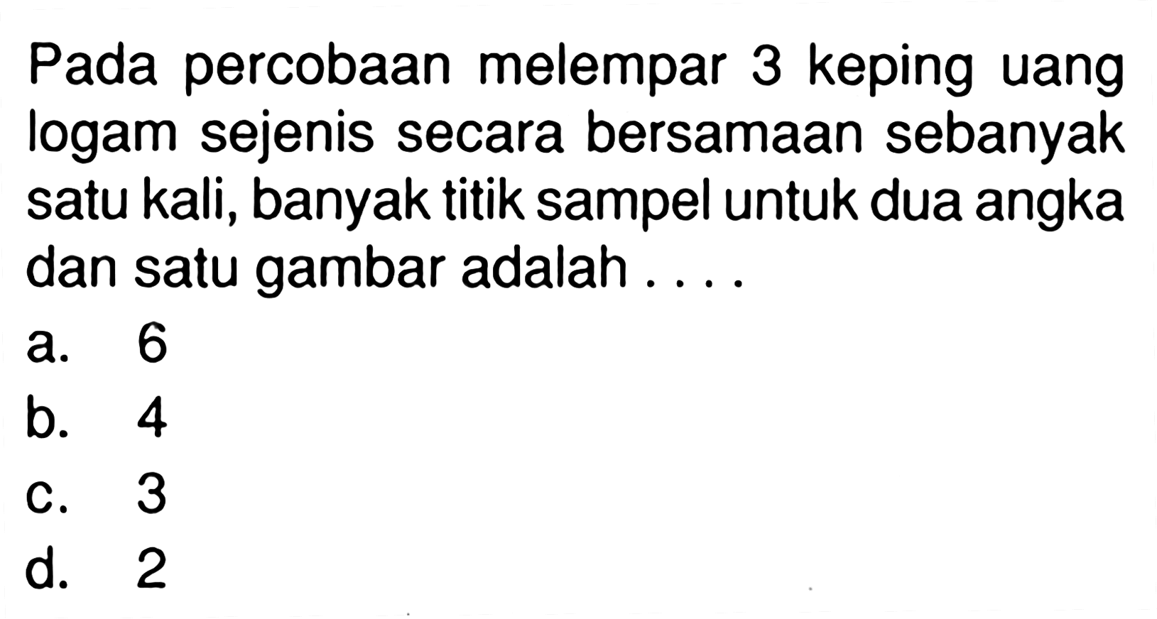 Pada percobaan melempar 3 keping uang logam sejenis secara bersamaan sebanyak satu kali, banyak titik sampel untuk dua angka dan satu gambar adalah ....