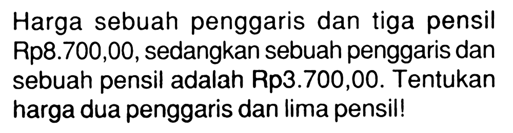 Harga sebuah penggaris dan tiga pensil Rp8.700,00,sedangkan sebuah penggaris dan sebuah pensil adalah Rp3.700,00. Tentukan harga dua penggaris dan lima pensil!