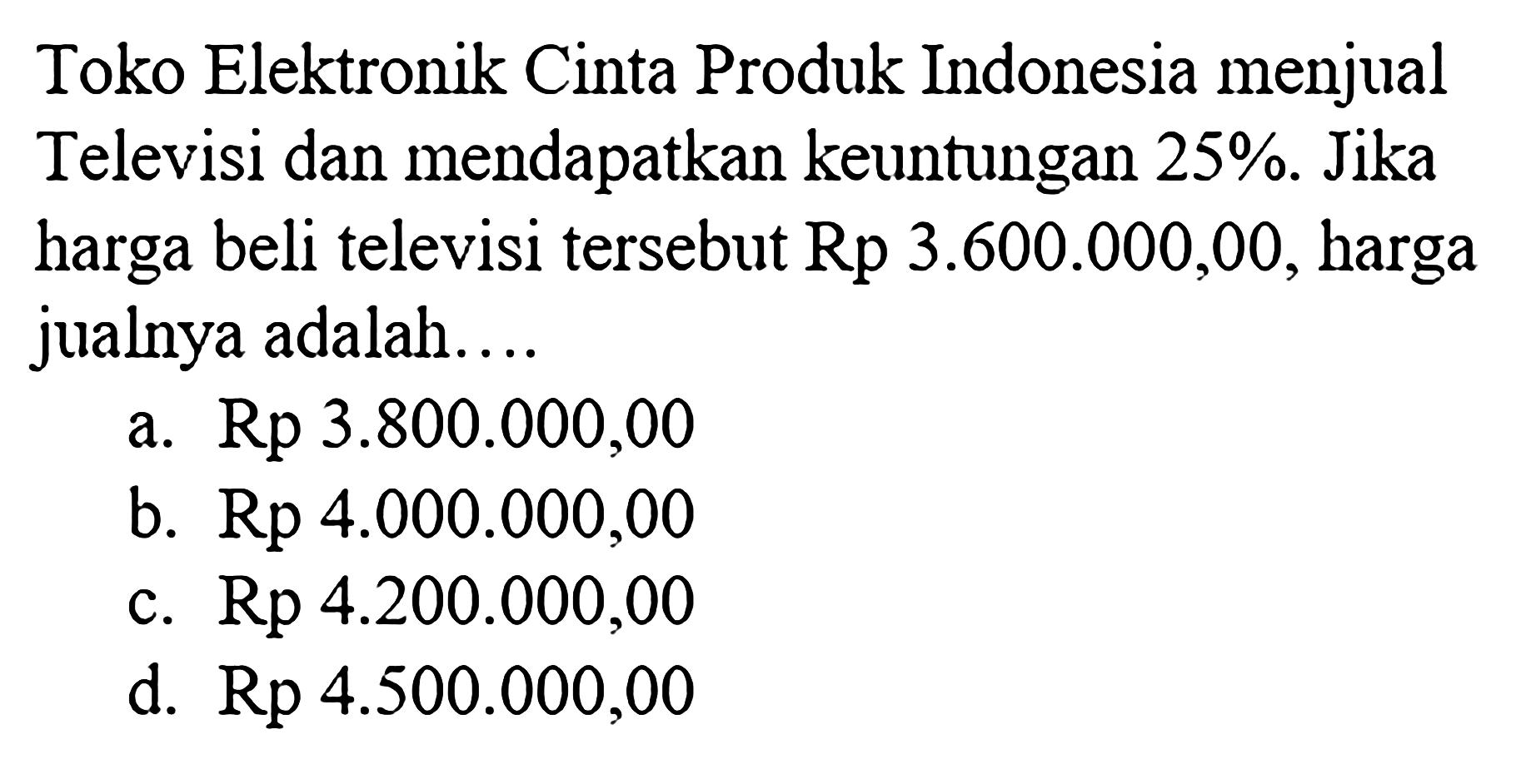 Toko Elektronik Cinta Produk Indonesia menjual Televisi dan mendapatkan keuntungan 25%. Jika harga beli televisi tersebut Rp 3.600.000,00, harga jualnya adalah....