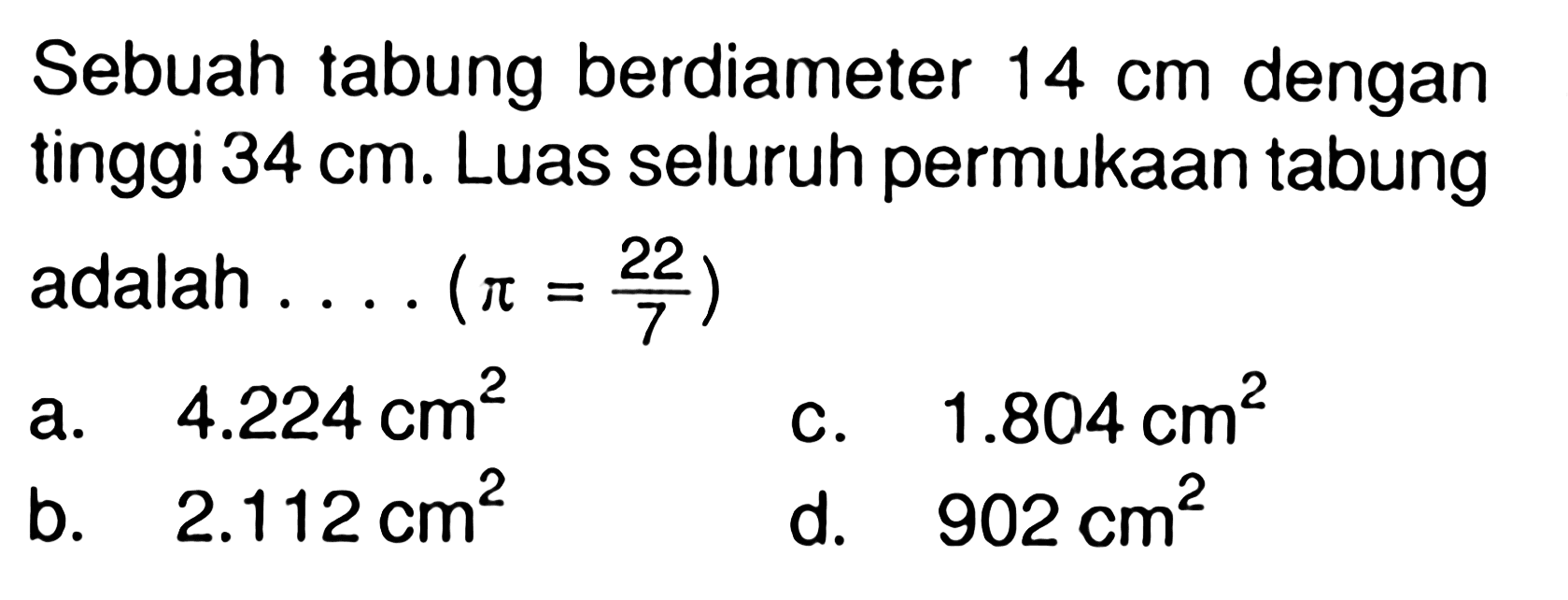 Sebuah tabung berdiameter 14 cm dengan tinggi 34 cm. Luas seluruh permukaan tabung adalah  ...(pi=22/7) 