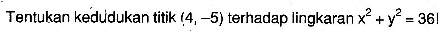 Tentukan kedudukan titik (4,-5) terhadap lingkaran x^2+y^2=36! 