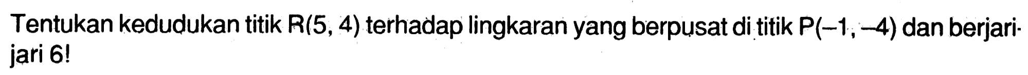 Tentukan kedudukan titik R(5,4) terhadap lingkaran yang berpusat di titik P(-1,-4) dan berjari-jari 6!