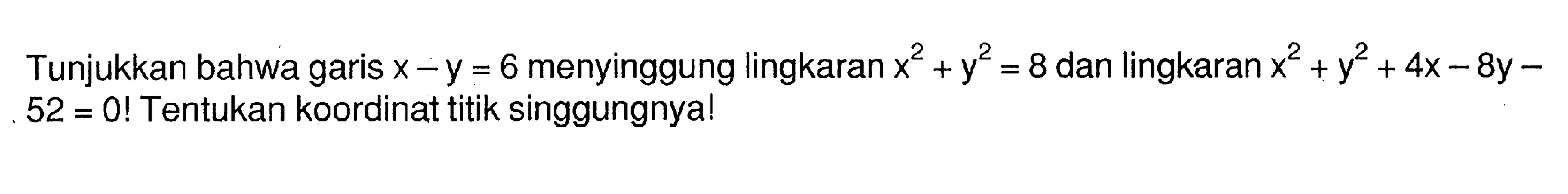 Tunjukkan bahwa garis x-y=6 menyinggung lingkaran x^2+y^2=8 dan lingkaran x^2+y^2+4x-8y-52=0! Tentukan koordinat titik singgungnya!