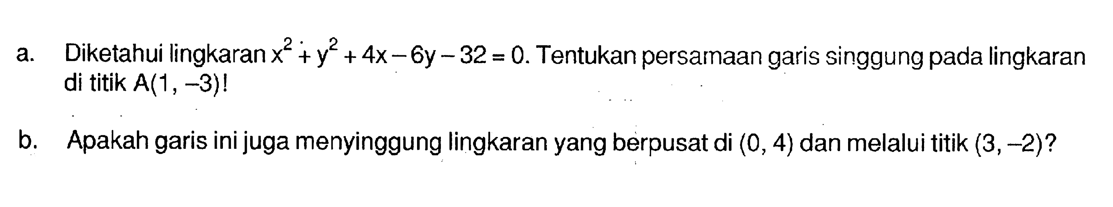 a. Diketahui lingkaran x^2 + y^2 + 4x - 6y - 32 = 0. Tentukan persamaan garis singgung pada lingkaran di titik A (1, -3)! 
b. Apakah garis ini juga menyinggung lingkaran yang berpusat di (0 , 4) dan melalui titik (3, -2)?