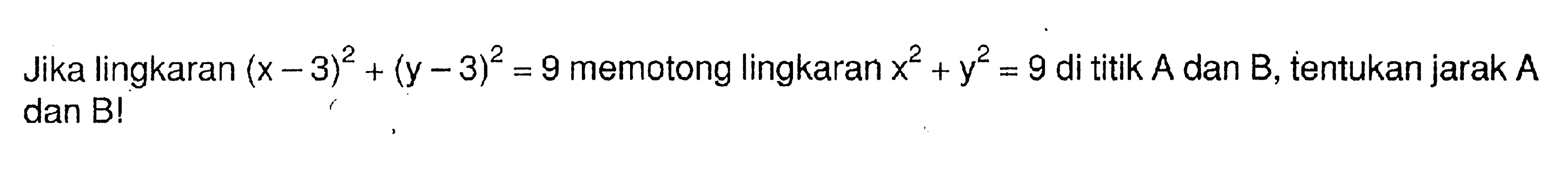 Jika lingkaran  (x-3)^2+(y-3)^2=9  memotong lingkaran  x^2+y^2=9  di titik  A  dan  B , tentukan jarak  A  dan B! 