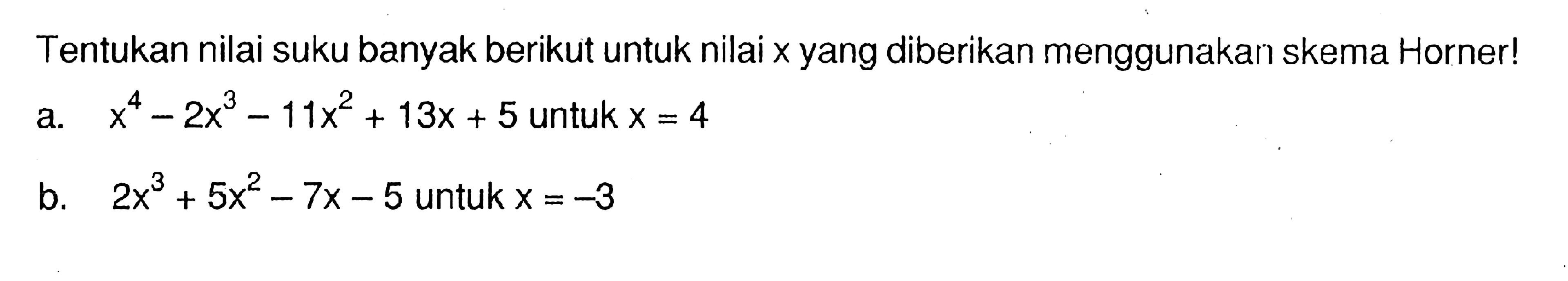 Tentukan nilai suku banyak berikut untuk nilai x yang diberikan menggunakan skema Horner! a. x^4-2x^3-11x^2+13x+5 untuk x=4 b. 2x^3+5x^2-7x-5 untuk x=-3