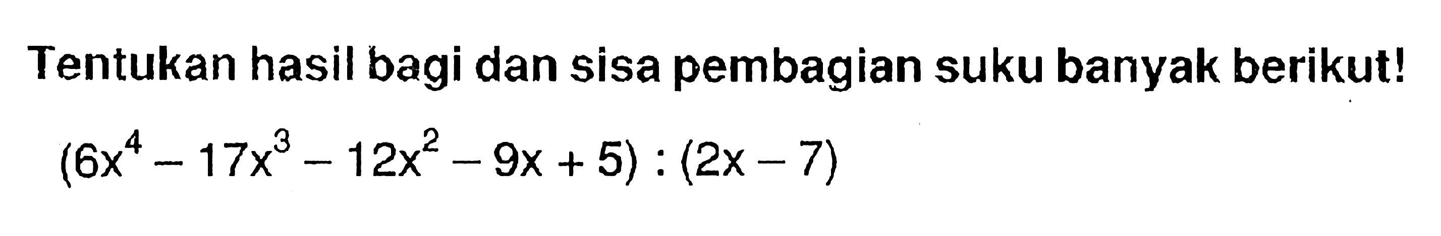 Tentukan hasil bagi dan sisa pembagian suku banyak berikut! (6x^4-17x^3-12x^2-9x+5):(2x-7)