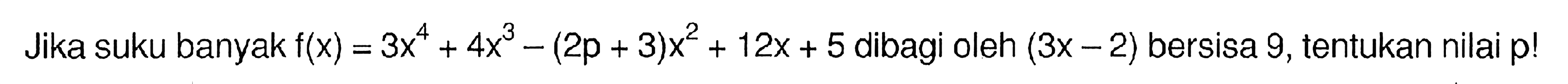 Jika suku banyak f(x) = 3x^4+4x^3-(2p+3)x^2+12x + 5 dibagi oleh (3x-2) bersisa 9,tentukan nilai p!