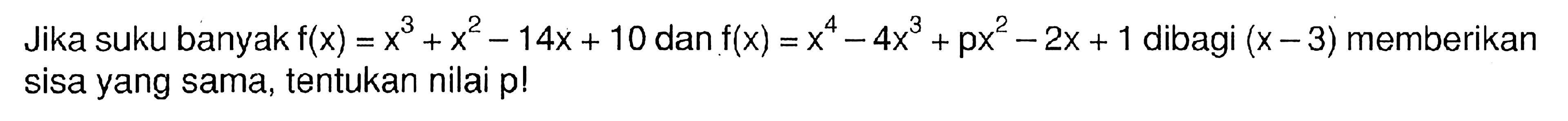 Jika suku banyak f(x)=x^3+x^2-14x+10 dan f(x)=x^4-4x^3+px^2-2x+1 dibagi (x-3) memberikan sisa yang sama, tentukan nilai p!