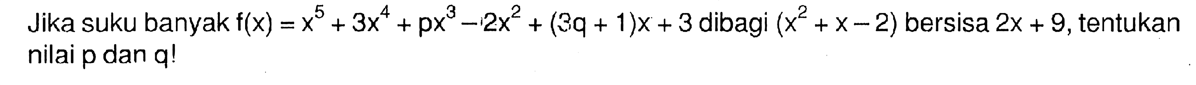 Jika suku banyak f(x)=x^5+3x^4+px^3-2x^2+(3q+1)x+3 dibagi (x^2+x-2) bersisa 2x+9, tentukan nilai p dan q!