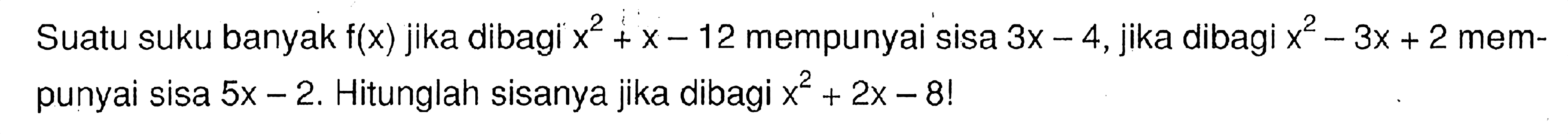 Suatu suku banyak f(x) jika dibagi x^2+x-12 mempunyai sisa 3x-4,jika dibagi x^2-3x+2 mem- punyai sisa 5x - 2. Hitunglah sisanya jika dibagi x^2-2x-81