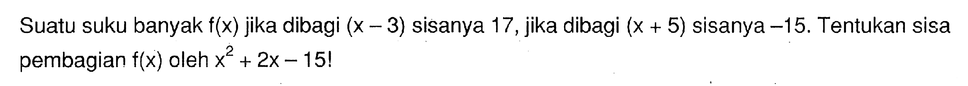 Suatu suku banyak f(x) jika dibagi (x-3) sisanya 17, jika dibagi (x+5) sisanya -15. Tentukan sisa pembagian f(x) oleh x^2+2x-15!