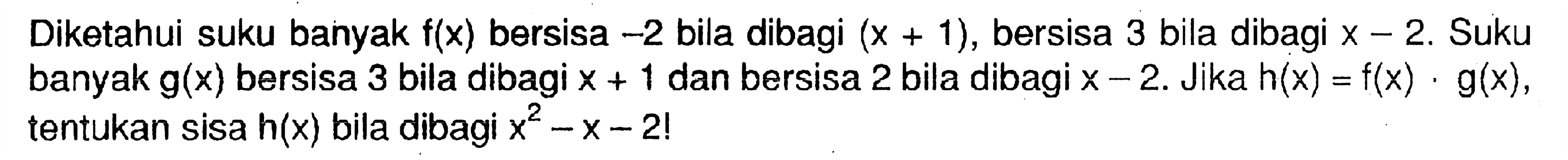 Diketahui suku banyak f(x) bersisa -2 bila dibagi (x+1), bersisa 3 bila dibagi x-2. Suku banyak g(x) bersisa 3 bila dibagi x+1 dan bersisa 2 bila dibagi x-2. Jika h(x)=f(x).g(x), tentukan sisa h(x) bila dibagi x^2-x-2!