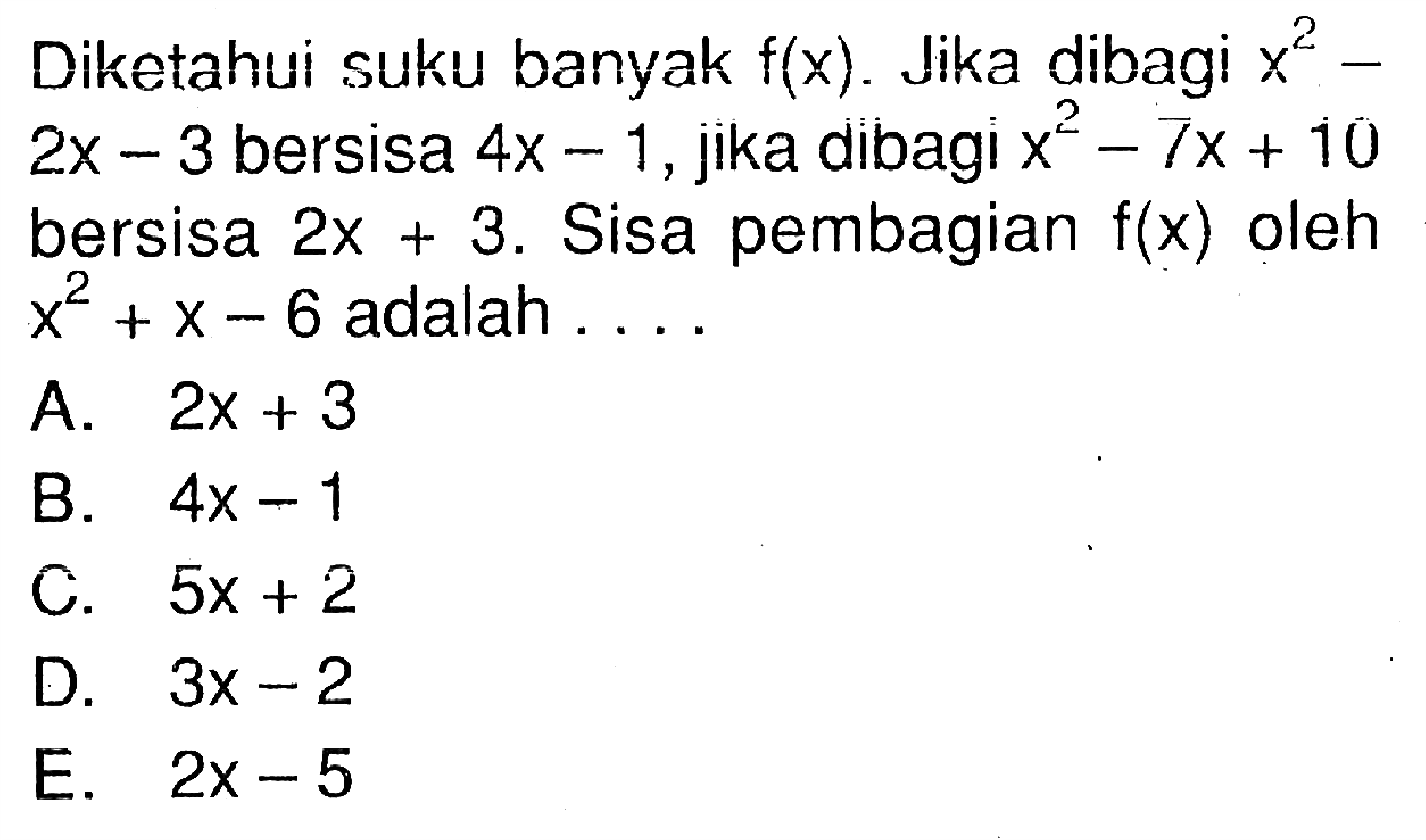 Diketahui suku banyak f(x). Jika dibagi x^2-2x-3 bersisa 4x-1, jika dibagi x^2-7x+10 bersisa 2x+3. Sisa pembagian f(x) oleh x^2+x-6 adalah ...