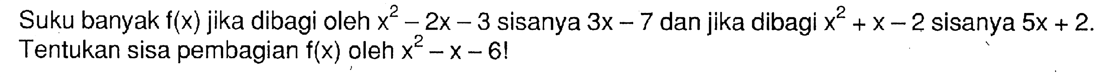 Suku banyak f(x) jika dibagi oleh x^2-2x-3 sisanya 3x-7 dan jika dibagi x^2+x-2 sisanya 5x+2. Tentukan sisa pembagian f(x) oleh x^2-x-6!