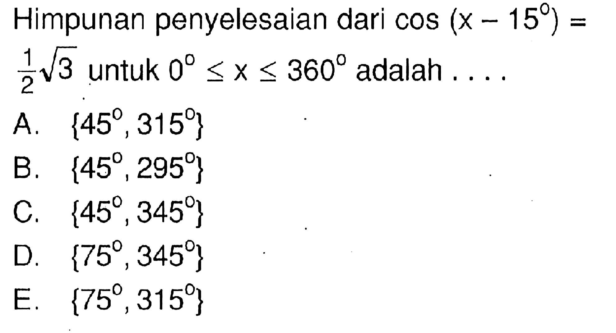 Himpunan penyelesaian dari cos(x-15)=1/2 akar(3) untuk 0<=x<=360 adalah . . . .