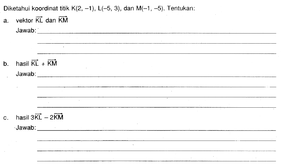 Diketahui koordinat titik  K(2,-1), L(-5,3) , dan  M(-1,-5) . Tentukan:a. vektor  KL  dan  KM Jawab:b. hasil  KL+KM Jawab:c. hasil  3 KL-2 KM Jawab: