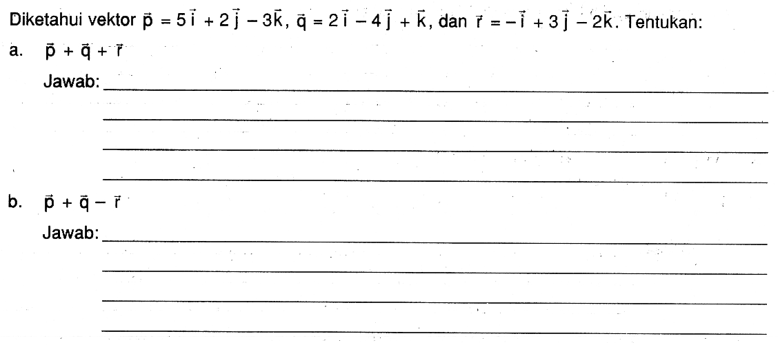 Diketahui vektor  p=5i+2j-3k, q=2i-4j+k , dan  r=-i+3j-2k . Tentukan:a.  p+q+p Jawab:b.  p+q-r Jawab: