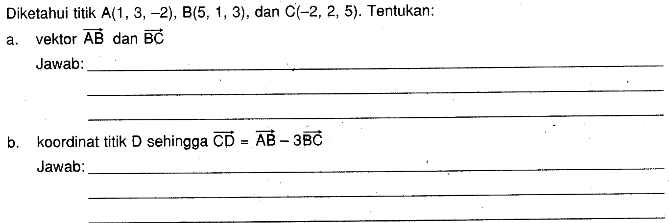 Diketahui titik A(1,3,-2), B(5,1,3), dan C(-2,2,5). Tentukan:a. vektor AB dan BCb. koordinat titik D sehingga CD=AB-3BC