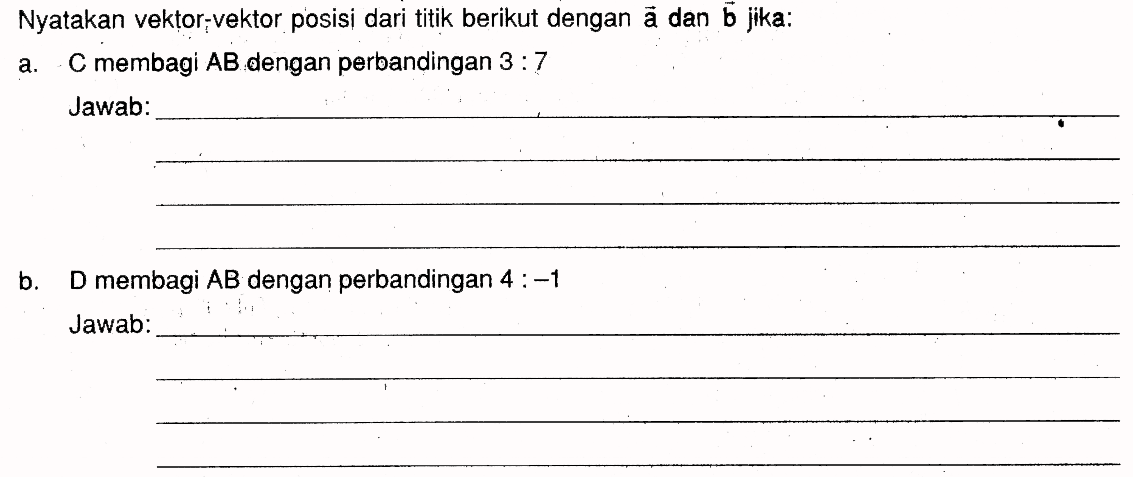 Nyatakan vektor-vektor posisi dari titik berikut dengan  vektor a  dan vektor b  jika: a.  C  membagi  AB  dengan perbandingan  3: 7  b. D membagi  AB  dengan perbandingan  4:-1