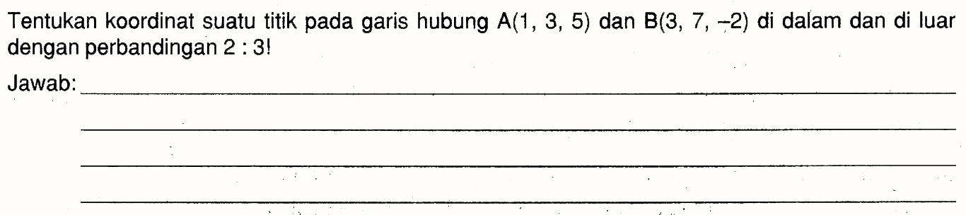 Tentukan koordinat suatu titik pada garis hubung  A(1,3,5)  dan  B(3,7,-2)  di dalam dan di luar dengan perbandingan  2: 3! Jawab: