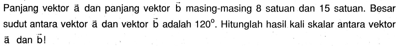 Panjang vektor  a  dan panjang vektor  b  masing-masing 8 satuan dan 15 satuan. Besar sudut antara vektor  a  dan vektor  b  adalah  120 .  Hitunglah hasil kali skalar antara vektor  a  dan  b! 