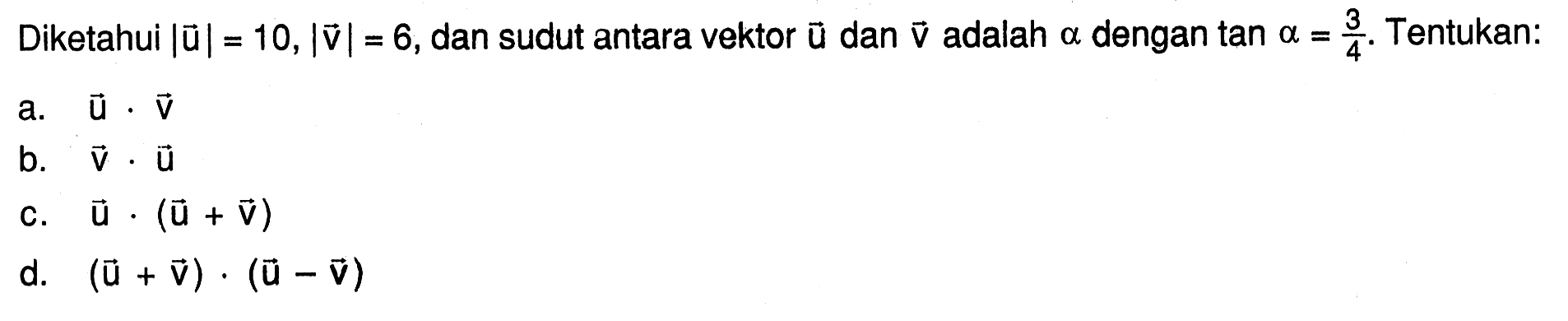 Diketahui  |vektor u|=10,|vektor v|=6 , dan sudut antara vektor  u  dan vektor v  adalah  alpha  dengan  tan alpha=3/4 .  Tentukan: