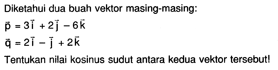 Diketahui dua buah vektor masing-masing: vektor p=3i+2j-6k  vektor q=2i-j+2k Tentukan nilai kosinus sudut antara kedua vektor tersebut!