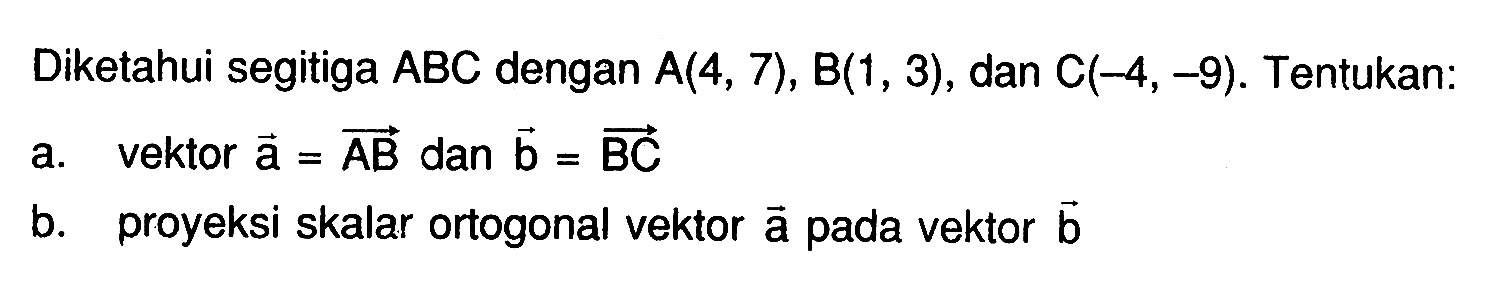 Diketahui segitiga ABC dengan A(4,7), B(1,3), dan C(-4,-9). Tentukan:a. vektor  a=AB dan b=BC b. proyeksi skalar ortogonal vektor a pada vektor b 