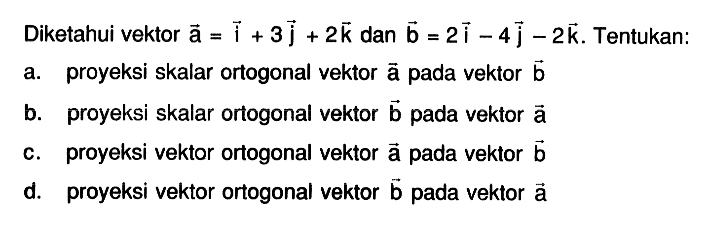 Diketahui vektor a=i+3j+2k dan vektor b=2i-4j-2k. Tentukan: a. proyeksi skalar ortogonal vektor a pada vektor b b. proyeksi skalar ortogonal vektor b pada vektor a c. proyeksi vektor ortogonal vektor a pada vektor b d. proyeksi vektor ortogonal vektor b pada vektor a