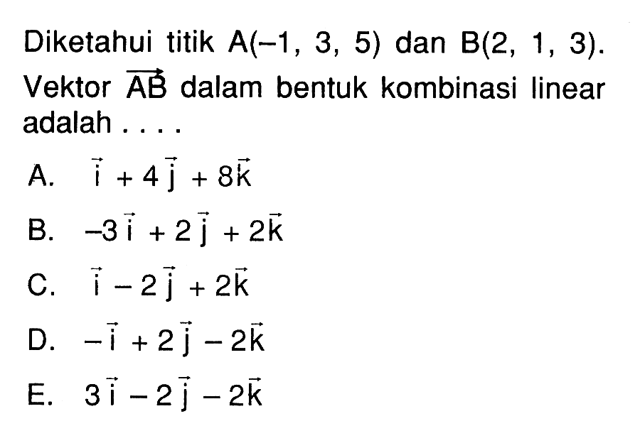 Diketahui titik A(-1,3,5) dan B(2,1,3).Vektor AB dalam bentuk kombinasi linear adalah ...