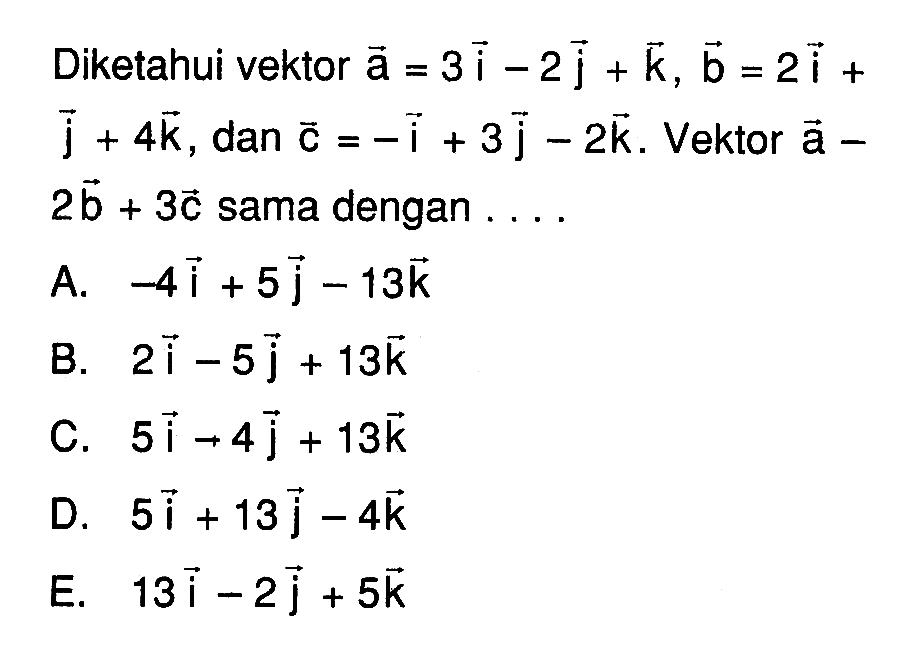 Diketahui vektor a=3i-2j+k, vektor b=2i+ j+4k, dan vektor c=-i+3j-2k. Vektor a-2b+3c sama dengan ...