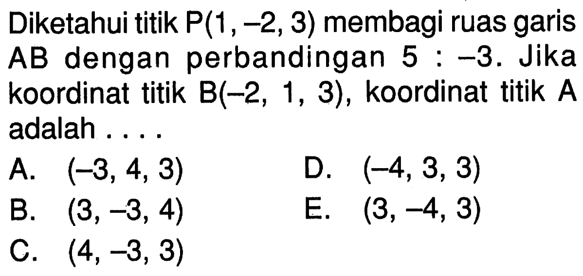 Diketahui titik P(1,-2,3) membagi ruas garis AB dengan perbandingan 5:-3. Jika koordinat titik B(-2,1,3), koordinat titik A adalah ....