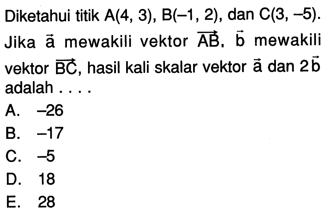 Diketahui titik A(4,3), B(-1,2), dan C(3,-5). Jika vektor a mewakili vektor AB,  vektor b mewakili vektor BC, hasil kali skalar vektor a dan 2vektor b adalah ....