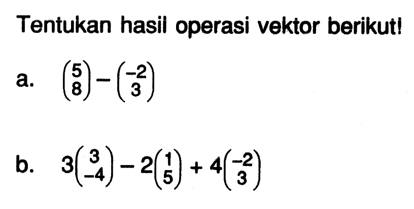 Tentukan hasil operasi vektor berikut! a. (5 8)-(-2 3) b. 3(3 -4)-2(1 5)+4(-2 3)