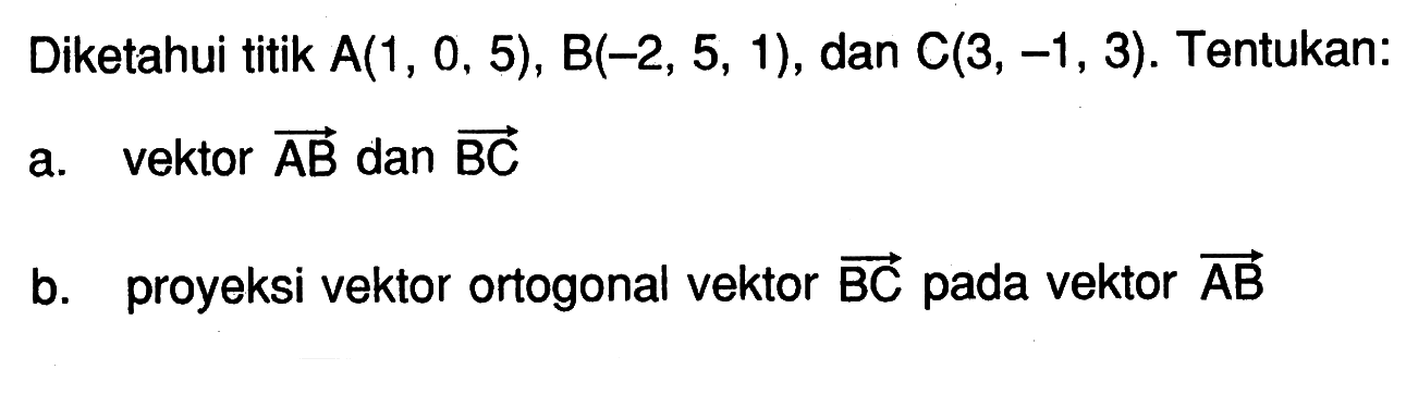 Diketahui titik A(1,0,5), B(-2,5,1),dan C(3,-1,3). Tentukan:a. vektor AB dan vektor BC b. proyeksi vektor ortogonal vektor BC pada vektor AB 