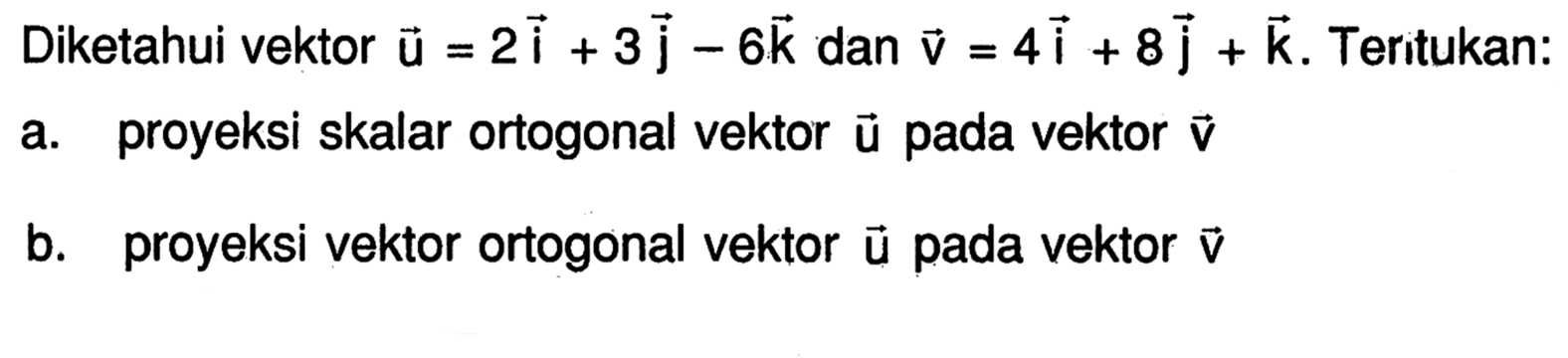 Diketahui vektor  u=2 i+3 j-6 k  dan  v=4 i+8 j+k . Teritukan:a. proyeksi skalar ortogonal vektor  u  pada vektor  v b. proyeksi vektor ortogonal vektor ü pada vektor  v 