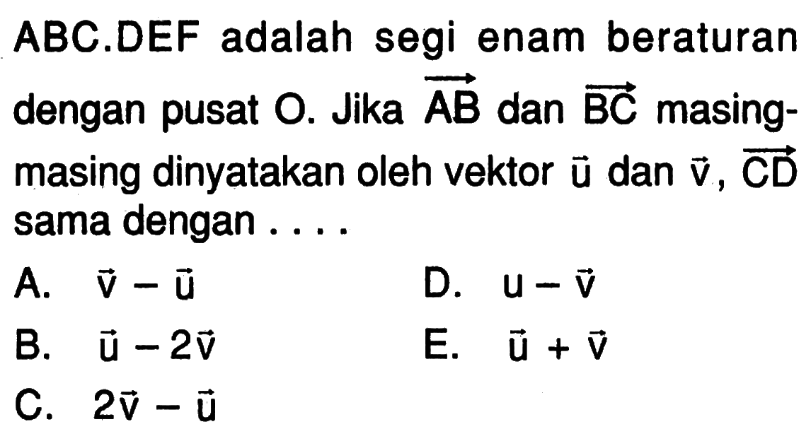 ABC.DEF adalah segi enam beraturan dengan pusat  O. Jika vektor AB dan vektor BC masing-masing dinyatakan oleh vektor vektor u dan vektor v, vektor CD sama dengan ...