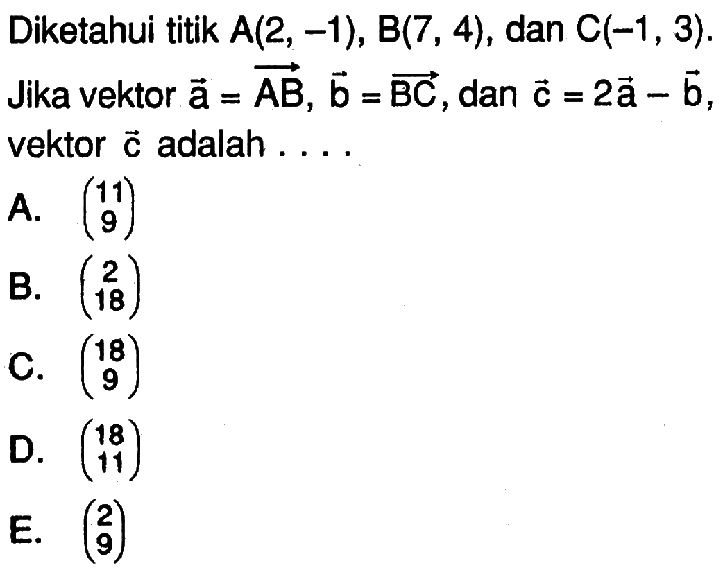 Diketahui titik A(2,-1), B(7,4), dan C(-1,3)  Jika vektor  vektor a=vektor AB, b=vektor BC, dan vektor c=2 vektor a-vektor b, vektor c adalah  ... 