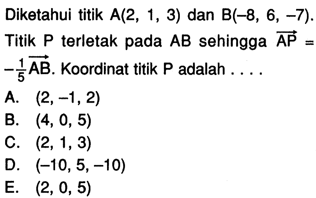 Diketahui titik A(2,1,3) dan B(-8,6,-7). Titik P terletak pada AB sehingga AP=(-1/5)AB. Koordinat titik P adalah ...