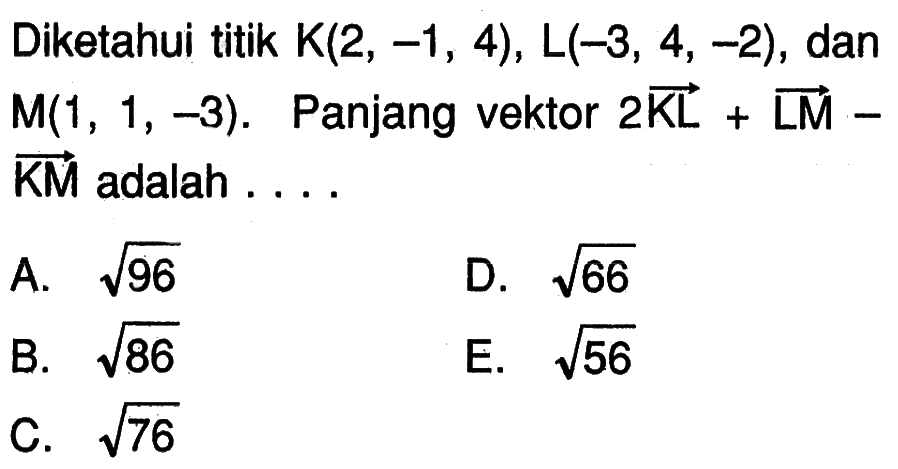 Diketahui titik K(2,-1,4), L(-3,4,-2), dan M(1,1,-3). Panjang vektor 2KL+LM-KM adalah ....