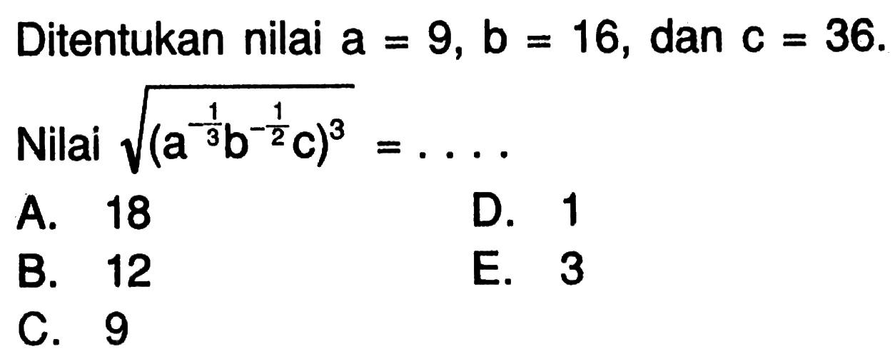 Ditentukan nilai a= 9, b =16, dan c=36.
 Nilai sqrt (a^1/3b^-1/2c)^3=....
 
 A. 18
 B. 12
 C. 9
 D. 1
 E. 3