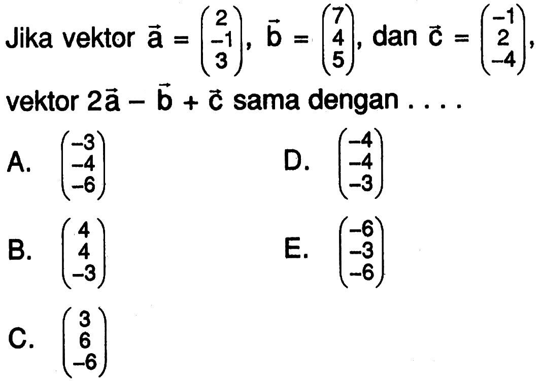 Jika vektor a=(2 -1 3), vektor b=(7 4 5), dan vektor c=(-1 2 -4), vektor 2a-b+c sama dengan ... 
