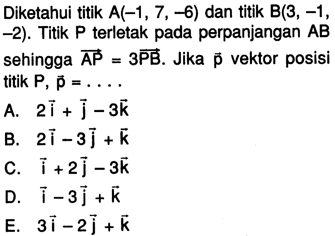 Diketahui titik A(-1,7,-6) dan titik B(3,-1,-2). Titik P terletak pada perpanjangan vektor AP=3 vektor PB. Jika vektor p vektor posisi titik P, vektor p=....