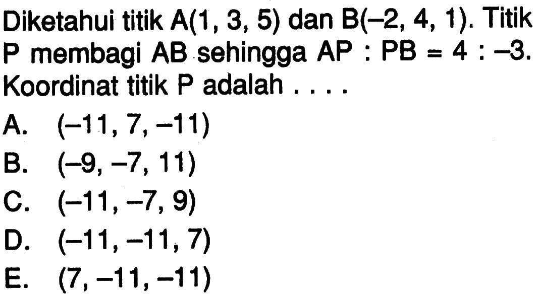 Diketahui titik  A(1,3,5)  dan  B(-2,4,1) . Titik  P  membagi  AB  sehingga  AP: PB=4:-3 . Koordinat titik P adalah ....