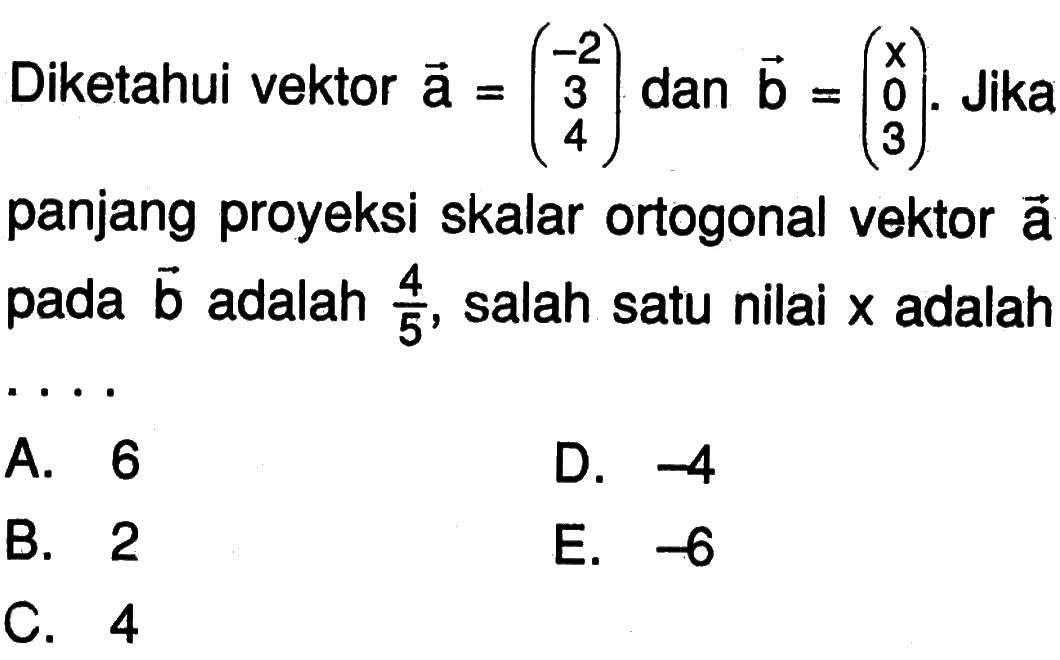 Diketahui vektor a=(-2 3 4) dan vektor b=(x 0 3). Jika panjang proyeksi skalar ortogonal vektor a pada vektor b adalah 4/5, salah satu nilai x adalah ....